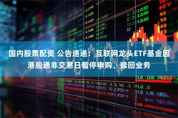 国内股票配资 公告速递：互联网龙头ETF基金因港股通非交易日暂停申购、赎回业务