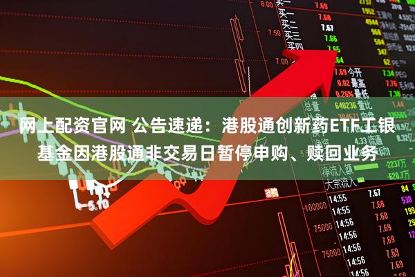 网上配资官网 公告速递：港股通创新药ETF工银基金因港股通非交易日暂停申购、赎回业务