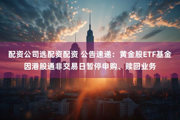 配资公司选配资配资 公告速递：黄金股ETF基金因港股通非交易日暂停申购、赎回业务