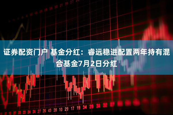 证券配资门户 基金分红：睿远稳进配置两年持有混合基金7月2日分红