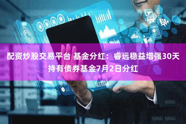 配资炒股交易平台 基金分红：睿远稳益增强30天持有债券基金7月2日分红