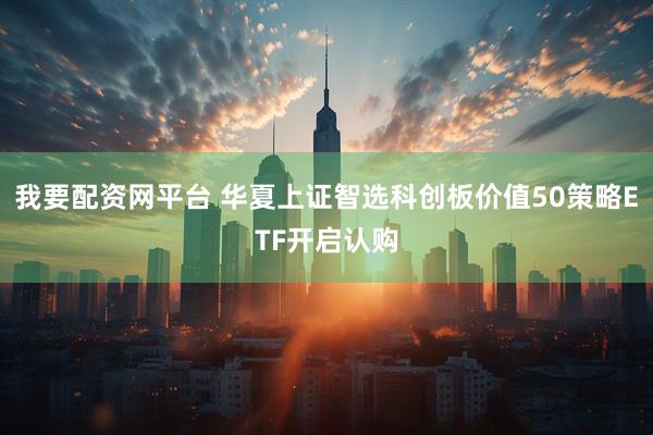 我要配资网平台 华夏上证智选科创板价值50策略ETF开启认购