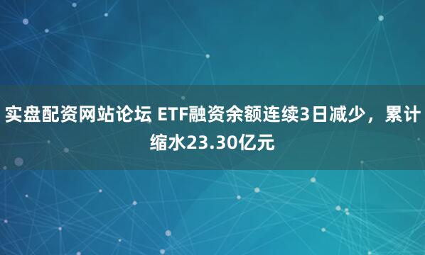 实盘配资网站论坛 ETF融资余额连续3日减少，累计缩水23.30亿元