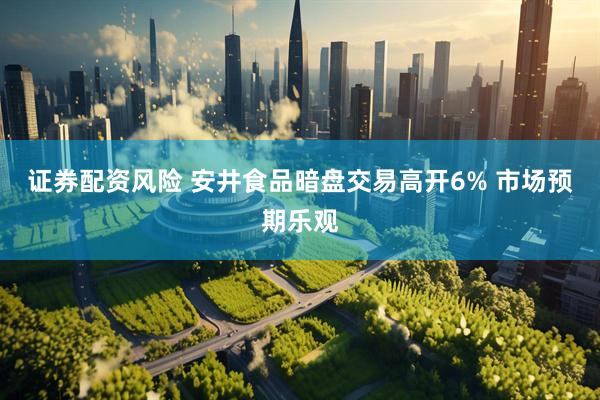 证券配资风险 安井食品暗盘交易高开6% 市场预期乐观