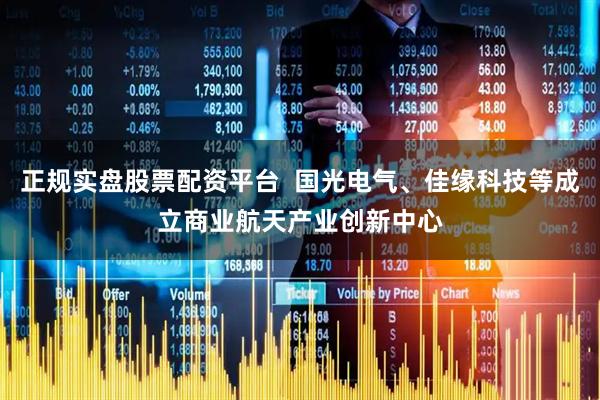 正规实盘股票配资平台  国光电气、佳缘科技等成立商业航天产业创新中心