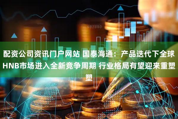 配资公司资讯门户网站 国泰海通：产品迭代下全球HNB市场进入全新竞争周期 行业格局有望迎来重塑