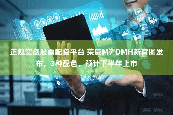 正规实盘股票配资平台 荣威M7 DMH新官图发布，3种配色，预计下半年上市