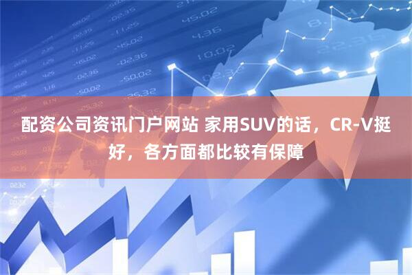配资公司资讯门户网站 家用SUV的话，CR-V挺好，各方面都比较有保障