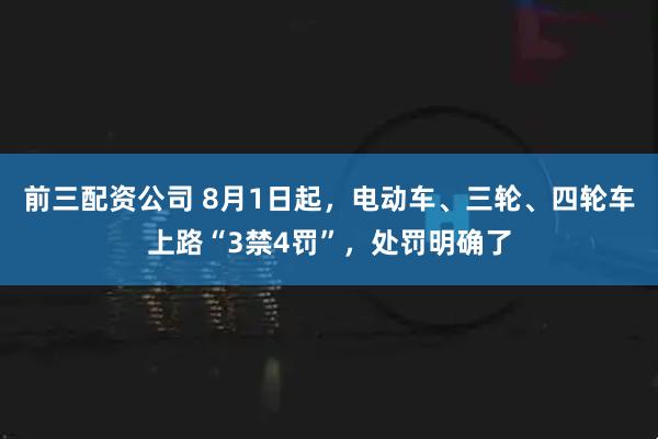 前三配资公司 8月1日起，电动车、三轮、四轮车上路“3禁4罚”，处罚明确了