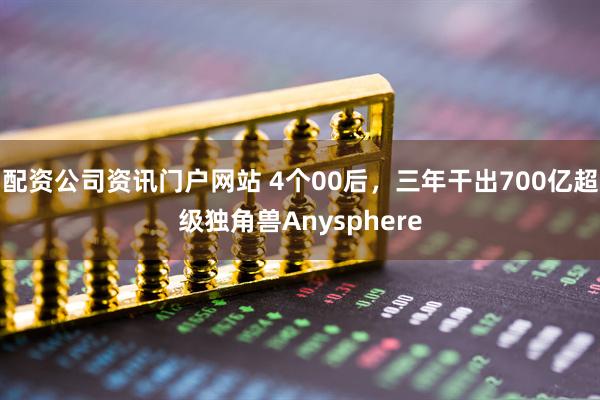 配资公司资讯门户网站 4个00后，三年干出700亿超级独角兽Anysphere