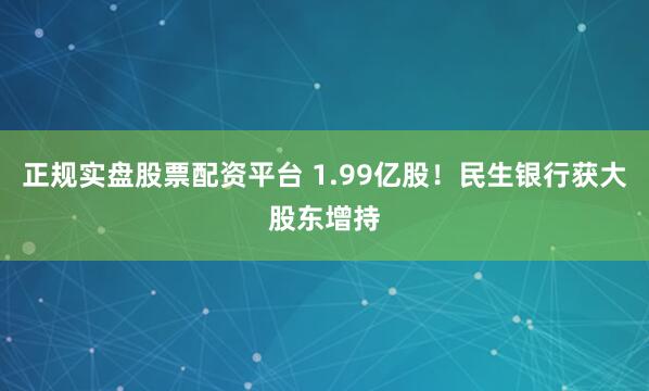 正规实盘股票配资平台 1.99亿股！民生银行获大股东增持