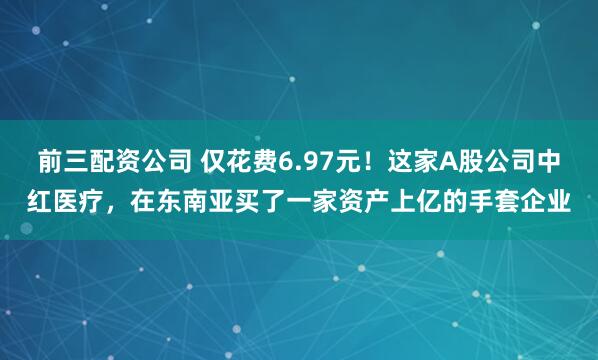 前三配资公司 仅花费6.97元！这家A股公司中红医疗，在东南亚买了一家资产上亿的手套企业