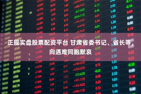 正规实盘股票配资平台 甘肃省委书记、省长等，向遇难同胞默哀
