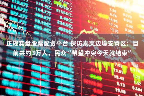 正规实盘股票配资平台 探访泰柬边境安置区：目前共约3万人，民众“希望冲突今天就结束”