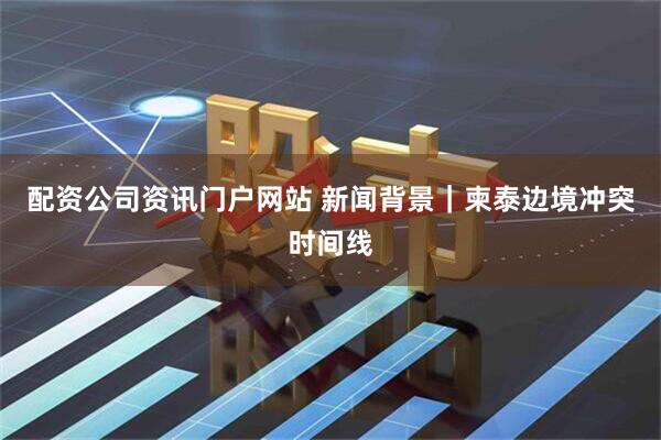 配资公司资讯门户网站 新闻背景｜柬泰边境冲突时间线