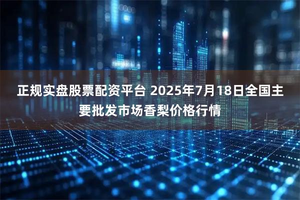 正规实盘股票配资平台 2025年7月18日全国主要批发市场香梨价格行情