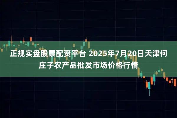 正规实盘股票配资平台 2025年7月20日天津何庄子农产品批发市场价格行情