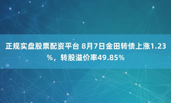 正规实盘股票配资平台 8月7日金田转债上涨1.23%，转股溢价率49.85%