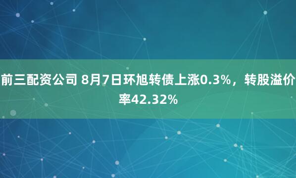 前三配资公司 8月7日环旭转债上涨0.3%，转股溢价率42.32%
