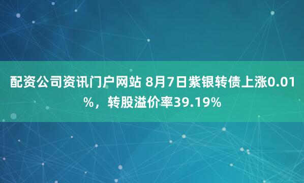 配资公司资讯门户网站 8月7日紫银转债上涨0.01%，转股溢价率39.19%