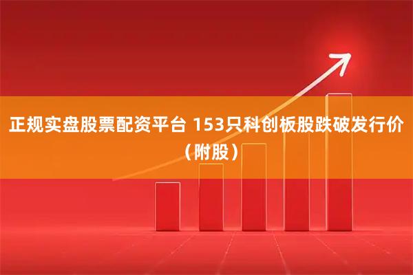正规实盘股票配资平台 153只科创板股跌破发行价（附股）