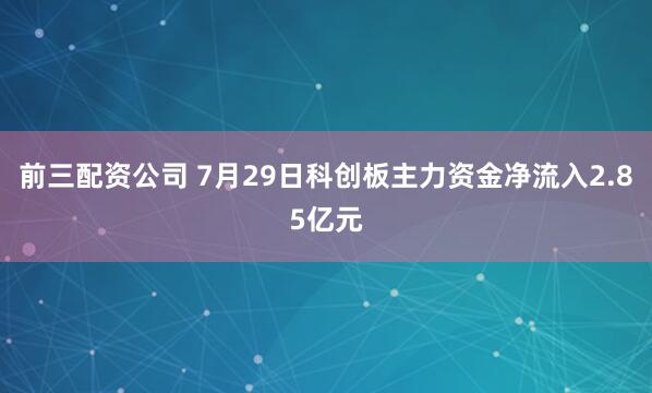 前三配资公司 7月29日科创板主力资金净流入2.85亿元