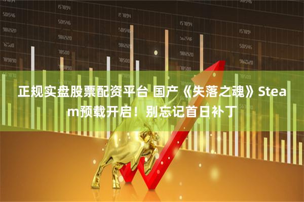 正规实盘股票配资平台 国产《失落之魂》Steam预载开启！别忘记首日补丁