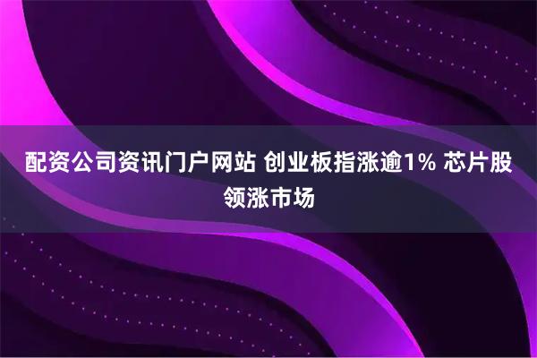 配资公司资讯门户网站 创业板指涨逾1% 芯片股领涨市场