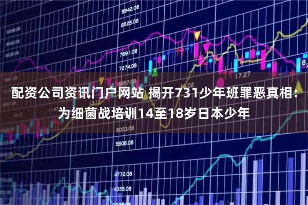配资公司资讯门户网站 揭开731少年班罪恶真相：为细菌战培训14至18岁日本少年