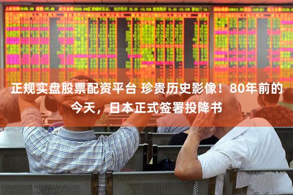 正规实盘股票配资平台 珍贵历史影像！80年前的今天，日本正式签署投降书