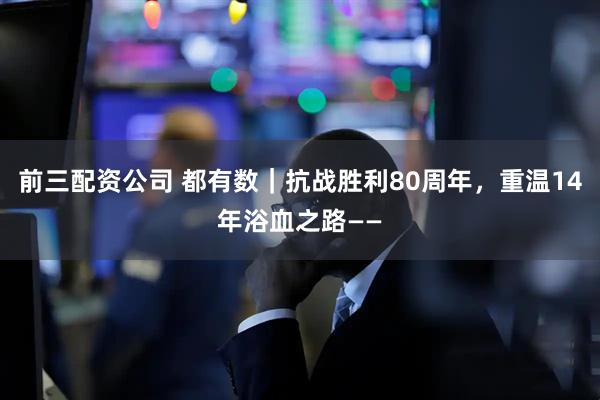 前三配资公司 都有数｜抗战胜利80周年，重温14年浴血之路——