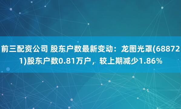 前三配资公司 股东户数最新变动：龙图光罩(688721)股东户数0.81万户，较上期减少1.86%
