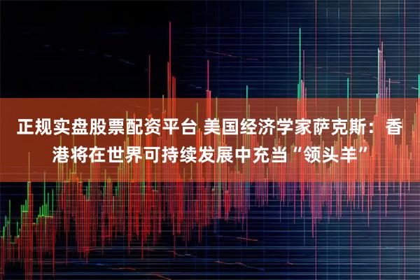 正规实盘股票配资平台 美国经济学家萨克斯：香港将在世界可持续发展中充当“领头羊”
