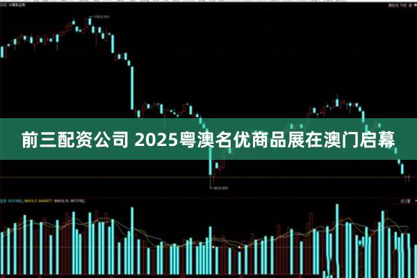 前三配资公司 2025粤澳名优商品展在澳门启幕