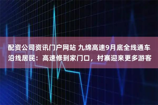 配资公司资讯门户网站 九绵高速9月底全线通车 沿线居民：高速修到家门口，村寨迎来更多游客