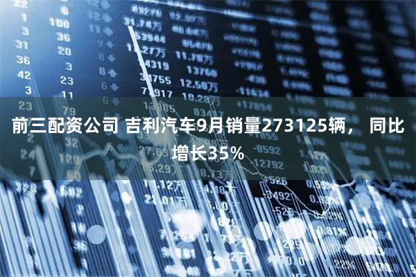 前三配资公司 吉利汽车9月销量273125辆， 同比增长35%