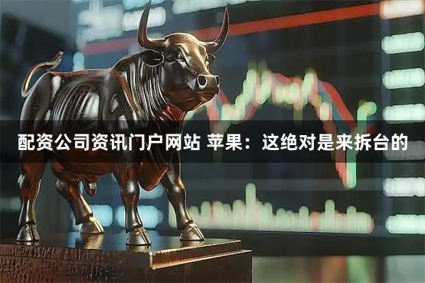 配资公司资讯门户网站 苹果：这绝对是来拆台的