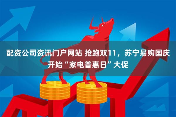 配资公司资讯门户网站 抢跑双11，苏宁易购国庆开始“家电普惠日”大促