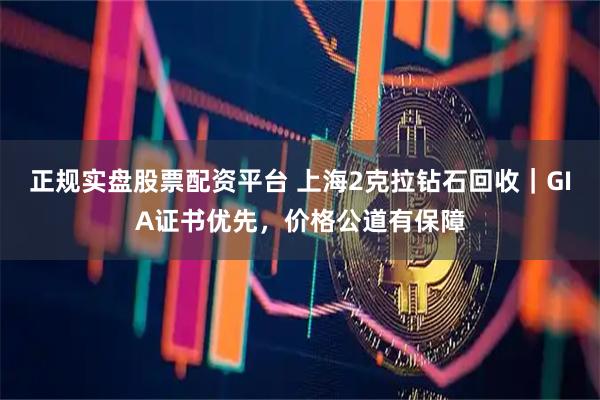 正规实盘股票配资平台 上海2克拉钻石回收｜GIA证书优先，价格公道有保障
