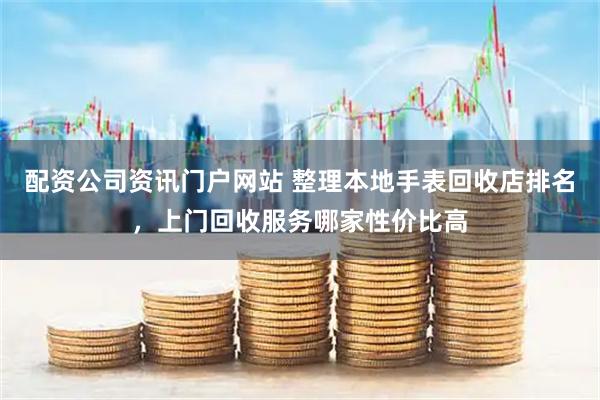 配资公司资讯门户网站 整理本地手表回收店排名，上门回收服务哪家性价比高