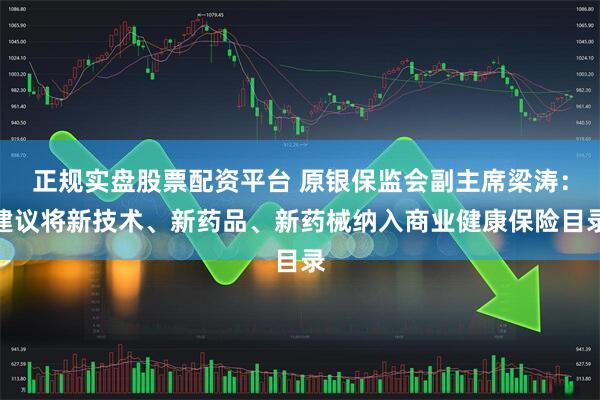 正规实盘股票配资平台 原银保监会副主席梁涛：建议将新技术、新药品、新药械纳入商业健康保险目录
