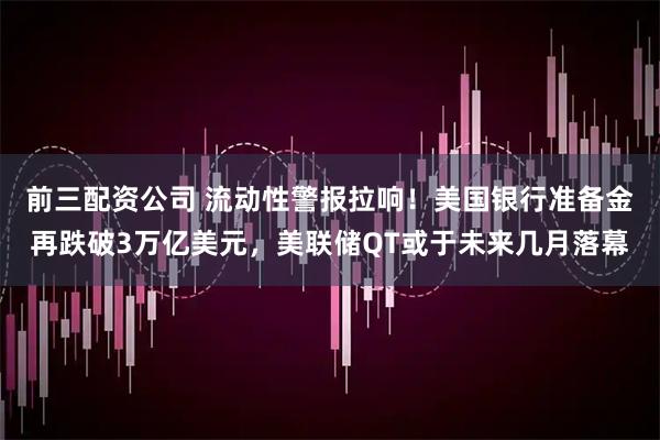 前三配资公司 流动性警报拉响！美国银行准备金再跌破3万亿美元，美联储QT或于未来几月落幕