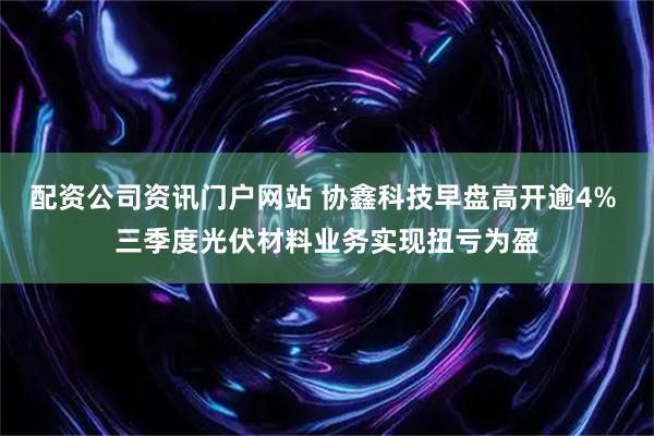 配资公司资讯门户网站 协鑫科技早盘高开逾4% 三季度光伏材料业务实现扭亏为盈