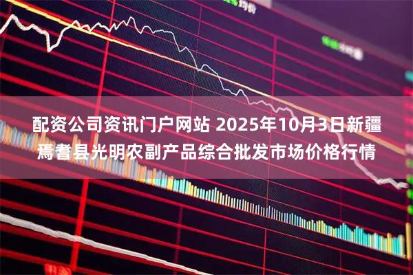 配资公司资讯门户网站 2025年10月3日新疆焉耆县光明农副产品综合批发市场价格行情