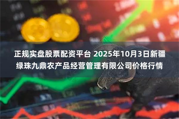 正规实盘股票配资平台 2025年10月3日新疆绿珠九鼎农产品经营管理有限公司价格行情