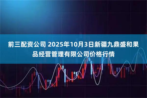 前三配资公司 2025年10月3日新疆九鼎盛和果品经营管理有限公司价格行情