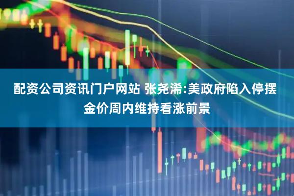 配资公司资讯门户网站 张尧浠:美政府陷入停摆 金价周内维持看涨前景