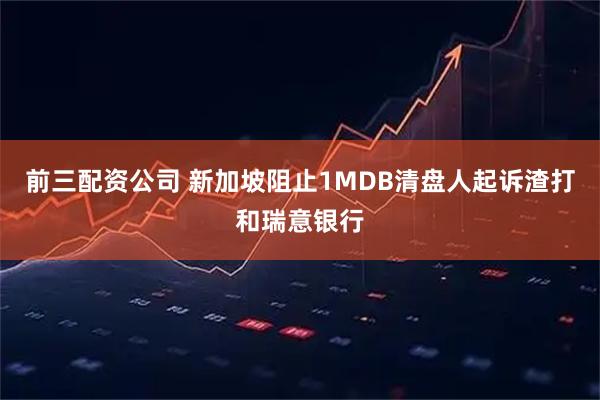 前三配资公司 新加坡阻止1MDB清盘人起诉渣打和瑞意银行