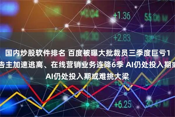 国内炒股软件排名 百度被曝大批裁员三季度巨亏112亿：广告主加速逃离、在线营销业务连降6季 AI仍处投入期或难挑大梁