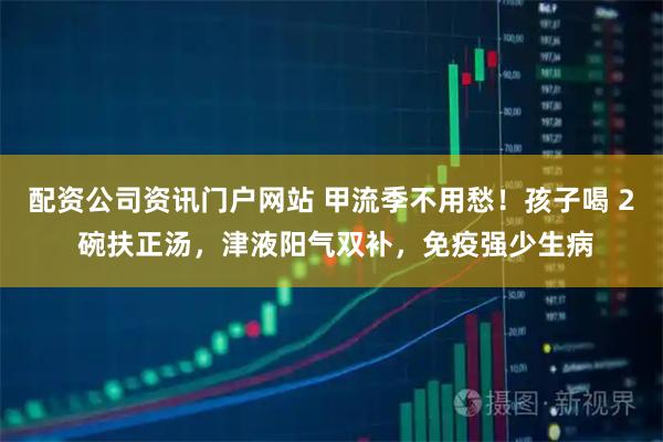 配资公司资讯门户网站 甲流季不用愁！孩子喝 2 碗扶正汤，津液阳气双补，免疫强少生病